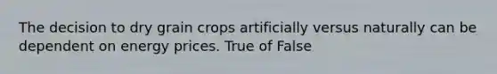 The decision to dry grain crops artificially versus naturally can be dependent on energy prices. True of False