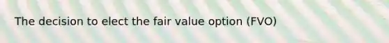 The decision to elect the fair value option (FVO)