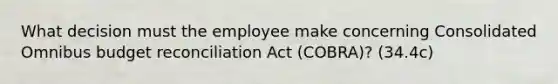 What decision must the employee make concerning Consolidated Omnibus budget reconciliation Act (COBRA)? (34.4c)