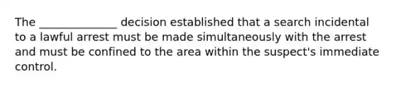 The ______________ decision established that a search incidental to a lawful arrest must be made simultaneously with the arrest and must be confined to the area within the suspect's immediate control.