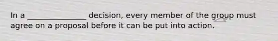 In a _______________ decision, every member of the group must agree on a proposal before it can be put into action.