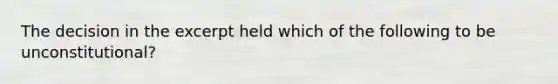 The decision in the excerpt held which of the following to be unconstitutional?