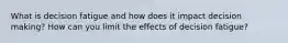 What is decision fatigue and how does it impact decision making? How can you limit the effects of decision fatigue?