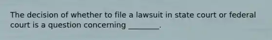 The decision of whether to file a lawsuit in state court or federal court is a question concerning ________.