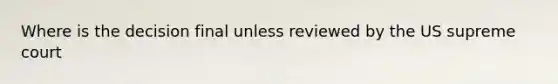 Where is the decision final unless reviewed by the US supreme court