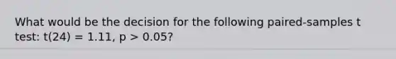 What would be the decision for the following paired-samples t test: t(24) = 1.11, p > 0.05?