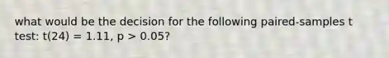 what would be the decision for the following paired-samples t test: t(24) = 1.11, p > 0.05?