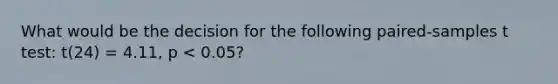 What would be the decision for the following paired-samples t test: t(24) = 4.11, p < 0.05?