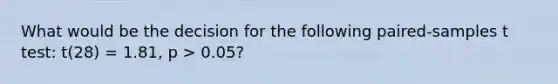 What would be the decision for the following paired-samples t test: t(28) = 1.81, p > 0.05?