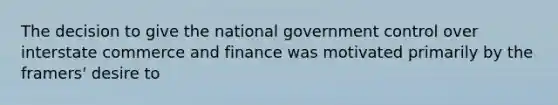 The decision to give the national government control over interstate commerce and finance was motivated primarily by the framers' desire to