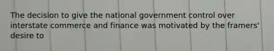 The decision to give the national government control over interstate commerce and finance was motivated by the framers' desire to