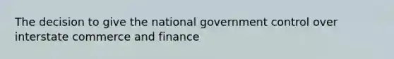 The decision to give the national government control over interstate commerce and finance