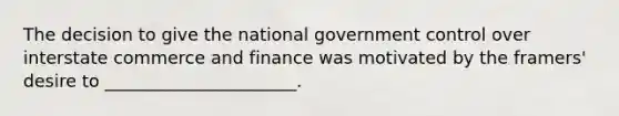 The decision to give the national government control over interstate commerce and finance was motivated by the framers' desire to ______________________.