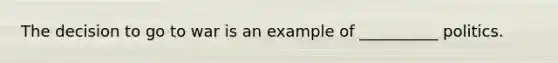 The decision to go to war is an example of __________ politics.