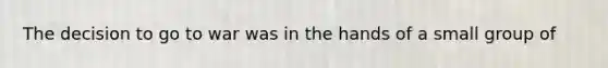 The decision to go to war was in the hands of a small group of