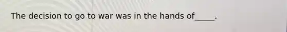 The decision to go to war was in the hands of_____.