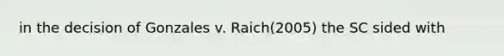 in the decision of Gonzales v. Raich(2005) the SC sided with