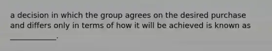 a decision in which the group agrees on the desired purchase and differs only in terms of how it will be achieved is known as ____________.