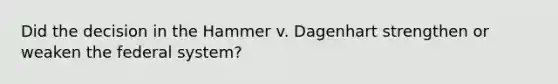 Did the decision in the Hammer v. Dagenhart strengthen or weaken the federal system?