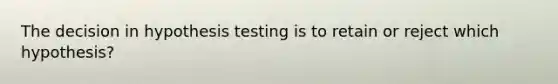 The decision in hypothesis testing is to retain or reject which hypothesis?