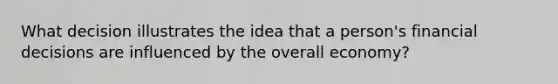 What decision illustrates the idea that a person's financial decisions are influenced by the overall economy?