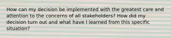 How can my decision be implemented with the greatest care and attention to the concerns of all stakeholders? How did my decision turn out and what have I learned from this specific situation?