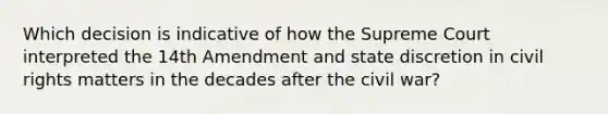 Which decision is indicative of how the Supreme Court interpreted the 14th Amendment and state discretion in civil rights matters in the decades after the civil war?