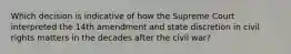 Which decision is indicative of how the Supreme Court interpreted the 14th amendment and state discretion in civil rights matters in the decades after the civil war?