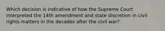 Which decision is indicative of how the Supreme Court interpreted the 14th amendment and state discretion in civil rights matters in the decades after the civil war?