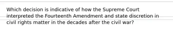 Which decision is indicative of how the Supreme Court interpreted the Fourteenth Amendment and state discretion in civil rights matter in the decades after the civil war?