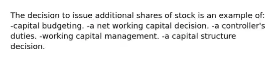 The decision to issue additional shares of stock is an example of: -capital budgeting. -a net working capital decision. -a controller's duties. -working capital management. -a capital structure decision.