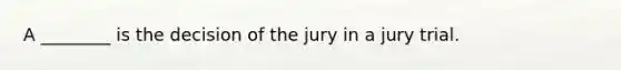 A ________ is the decision of the jury in a jury trial.