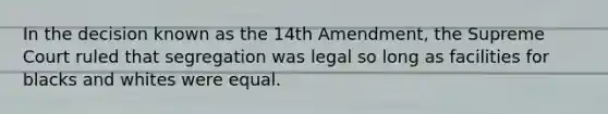 In the decision known as the 14th Amendment, the Supreme Court ruled that segregation was legal so long as facilities for blacks and whites were equal.