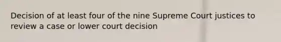 Decision of at least four of the nine Supreme Court justices to review a case or lower court decision