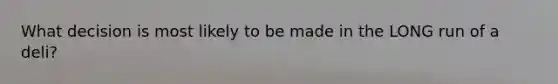 What decision is most likely to be made in the LONG run of a deli?