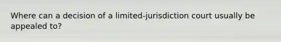 Where can a decision of a limited-jurisdiction court usually be appealed to?