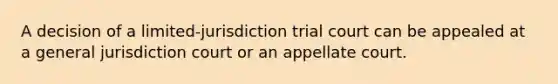 A decision of a limited-jurisdiction trial court can be appealed at a general jurisdiction court or an appellate court.