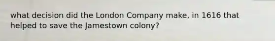 what decision did the London Company make, in 1616 that helped to save the Jamestown colony?