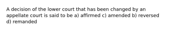 A decision of the lower court that has been changed by an appellate court is said to be a) affirmed c) amended b) reversed d) remanded