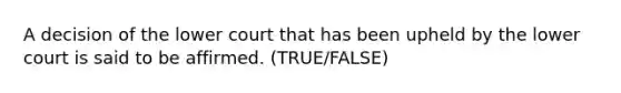 A decision of the lower court that has been upheld by the lower court is said to be affirmed. (TRUE/FALSE)