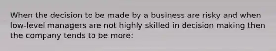 When the decision to be made by a business are risky and when low-level managers are not highly skilled in decision making then the company tends to be more: