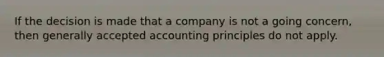 If the decision is made that a company is not a going concern, then <a href='https://www.questionai.com/knowledge/kwjD9YtMH2-generally-accepted-accounting-principles' class='anchor-knowledge'>generally accepted accounting principles</a> do not apply.