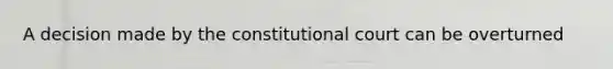 A decision made by the constitutional court can be overturned