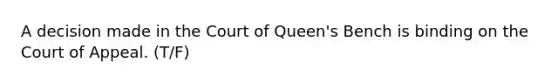 A decision made in the Court of Queen's Bench is binding on the Court of Appeal. (T/F)