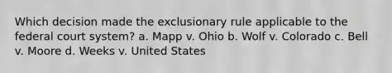 Which decision made the exclusionary rule applicable to the federal court system? a. Mapp v. Ohio b. Wolf v. Colorado c. Bell v. Moore d. Weeks v. United States