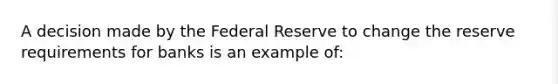 A decision made by the Federal Reserve to change the reserve requirements for banks is an example of: