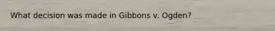 What decision was made in Gibbons v. Ogden?