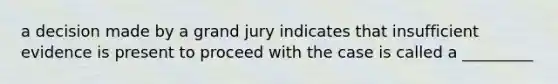 a decision made by a grand jury indicates that insufficient evidence is present to proceed with the case is called a _________