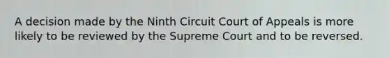 A decision made by the Ninth Circuit Court of Appeals is more likely to be reviewed by the Supreme Court and to be reversed.