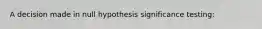 A decision made in null hypothesis significance testing: